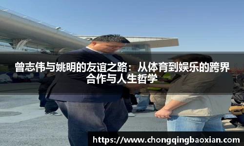 曾志伟与姚明的友谊之路：从体育到娱乐的跨界合作与人生哲学