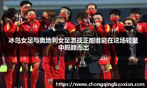 冰岛女足与奥地利女足激战正酣谁能在这场较量中脱颖而出