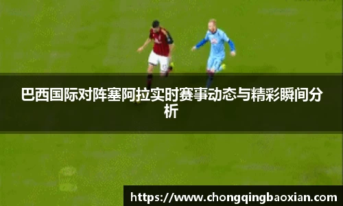 巴西国际对阵塞阿拉实时赛事动态与精彩瞬间分析